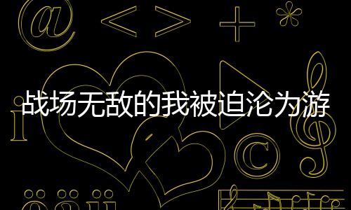 战场无敌的我被迫沦为游戏陪练